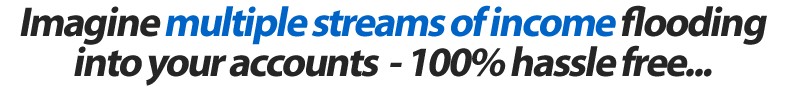 Imagine multiple streams of income flooding into your accounts  - 100% hassle free...